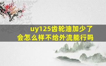 uy125齿轮油加少了会怎么样不给外流能行吗