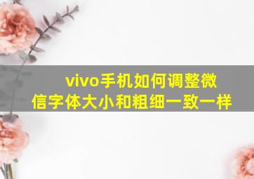 vivo手机如何调整微信字体大小和粗细一致一样