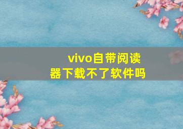 vivo自带阅读器下载不了软件吗