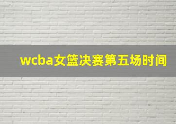 wcba女篮决赛第五场时间