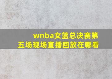 wnba女篮总决赛第五场现场直播回放在哪看