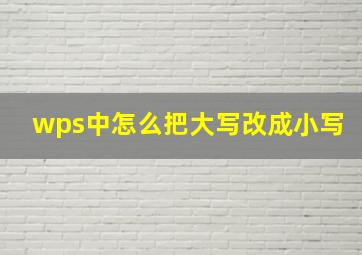 wps中怎么把大写改成小写