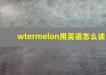 wtermelon用英语怎么读