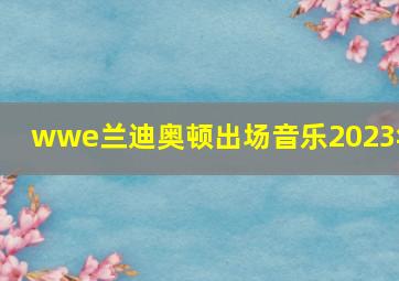 wwe兰迪奥顿出场音乐2023年