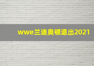 wwe兰迪奥顿退出2021