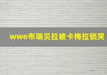 wwe布瑞贝拉被卡梅拉锁哭