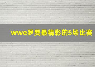 wwe罗曼最精彩的5场比赛