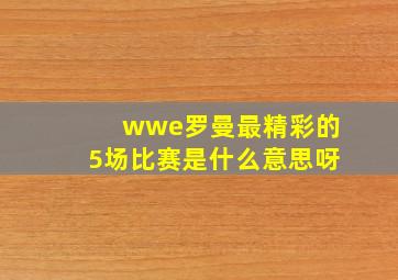 wwe罗曼最精彩的5场比赛是什么意思呀