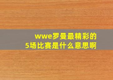 wwe罗曼最精彩的5场比赛是什么意思啊