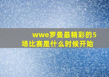 wwe罗曼最精彩的5场比赛是什么时候开始