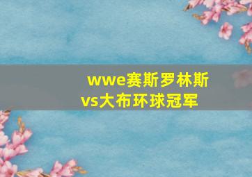 wwe赛斯罗林斯vs大布环球冠军