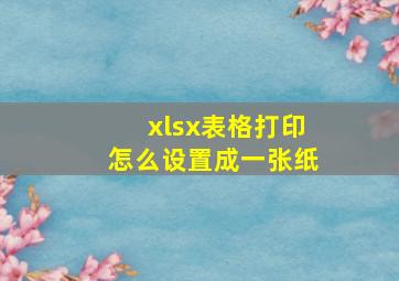 xlsx表格打印怎么设置成一张纸