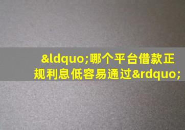 “哪个平台借款正规利息低容易通过”