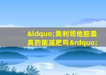 “奥利司他胶囊真的能减肥吗”