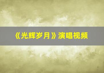 《光辉岁月》演唱视频