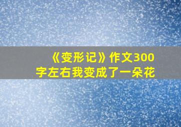 《变形记》作文300字左右我变成了一朵花