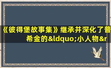 《彼得堡故事集》继承并深化了普希金的“小人物”主题