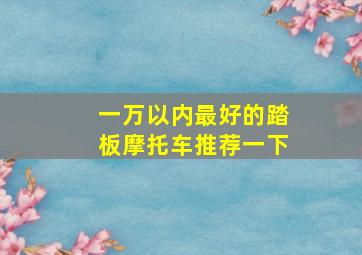 一万以内最好的踏板摩托车推荐一下