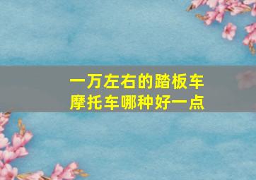 一万左右的踏板车摩托车哪种好一点