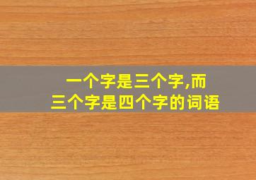 一个字是三个字,而三个字是四个字的词语