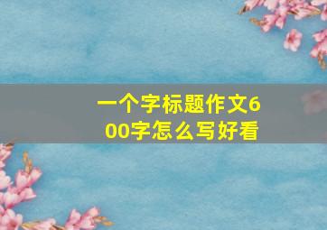 一个字标题作文600字怎么写好看