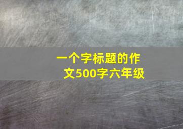 一个字标题的作文500字六年级