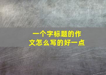 一个字标题的作文怎么写的好一点