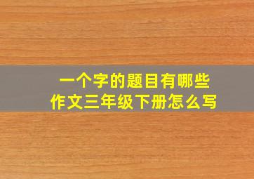 一个字的题目有哪些作文三年级下册怎么写