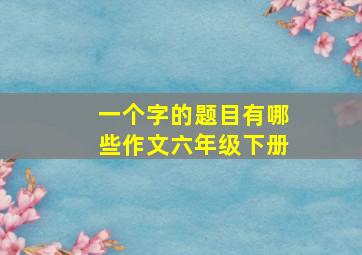 一个字的题目有哪些作文六年级下册