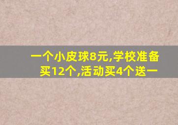 一个小皮球8元,学校准备买12个,活动买4个送一