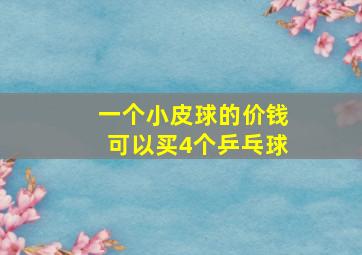 一个小皮球的价钱可以买4个乒乓球