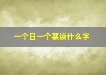 一个日一个襄读什么字