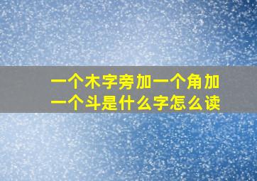 一个木字旁加一个角加一个斗是什么字怎么读