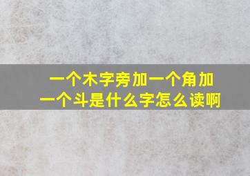 一个木字旁加一个角加一个斗是什么字怎么读啊