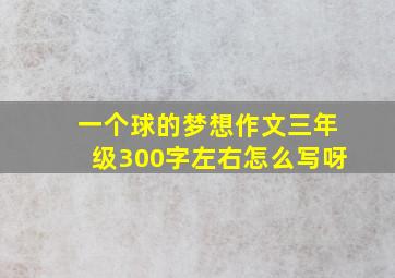 一个球的梦想作文三年级300字左右怎么写呀