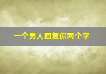 一个男人回复你两个字