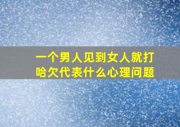 一个男人见到女人就打哈欠代表什么心理问题