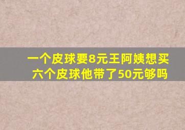 一个皮球要8元王阿姨想买六个皮球他带了50元够吗