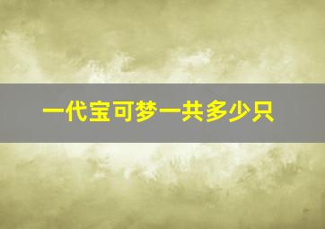 一代宝可梦一共多少只