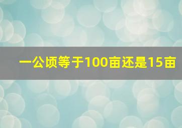 一公顷等于100亩还是15亩