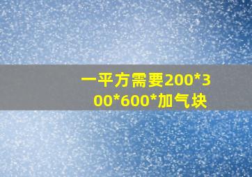 一平方需要200*300*600*加气块