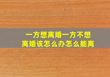 一方想离婚一方不想离婚该怎么办怎么能离