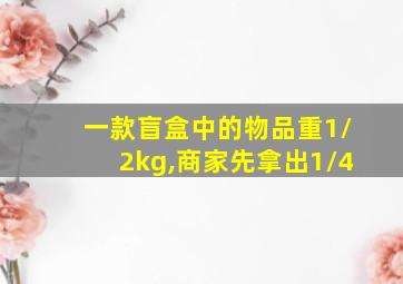 一款盲盒中的物品重1/2kg,商家先拿出1/4