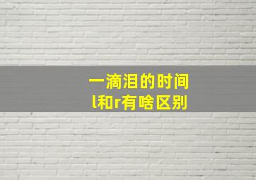 一滴泪的时间l和r有啥区别