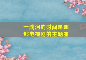 一滴泪的时间是哪部电视剧的主题曲