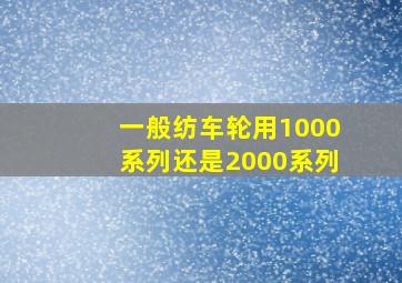 一般纺车轮用1000系列还是2000系列