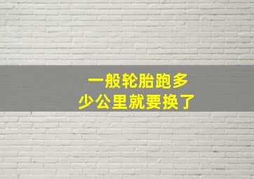 一般轮胎跑多少公里就要换了