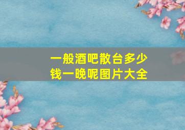 一般酒吧散台多少钱一晚呢图片大全