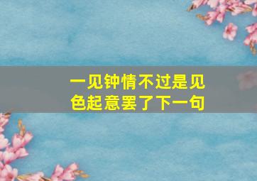 一见钟情不过是见色起意罢了下一句