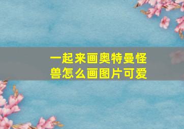 一起来画奥特曼怪兽怎么画图片可爱